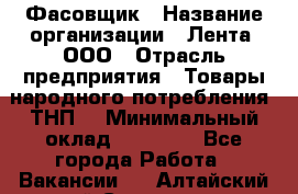 Фасовщик › Название организации ­ Лента, ООО › Отрасль предприятия ­ Товары народного потребления (ТНП) › Минимальный оклад ­ 17 800 - Все города Работа » Вакансии   . Алтайский край,Славгород г.